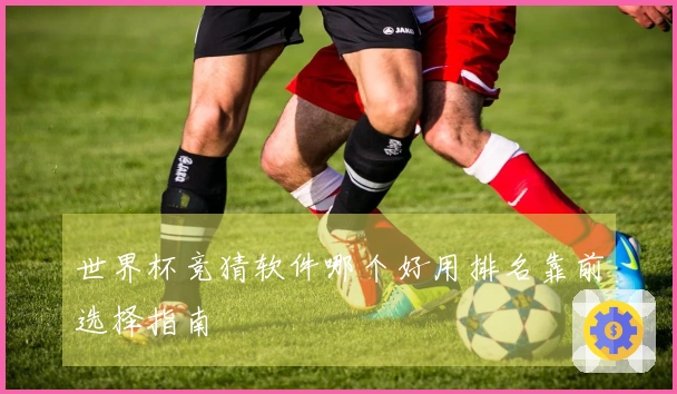 世界杯竞猜软件哪个好用排名靠前选择指南