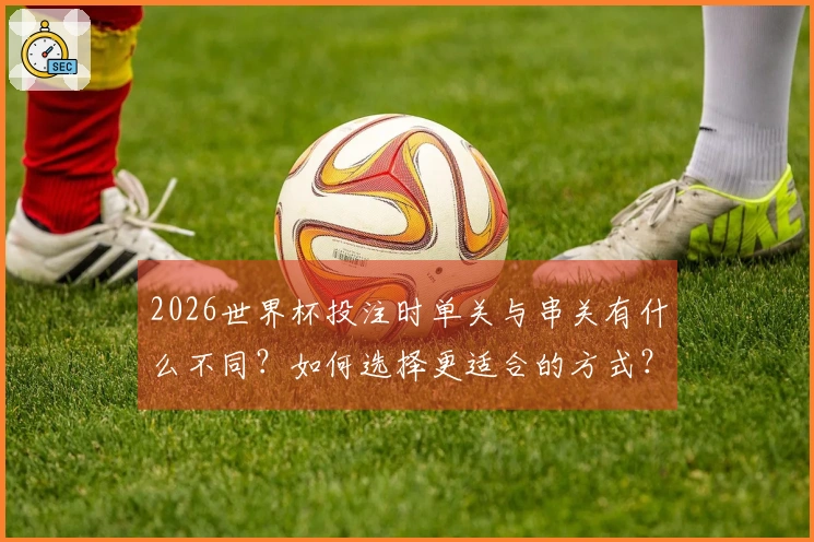 2026世界杯投注时单关与串关有什么不同?如何选择更适合的方式?