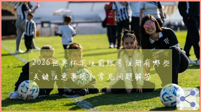 2026世界杯下注前账号注册有哪些关键注意事项和常见问题解答