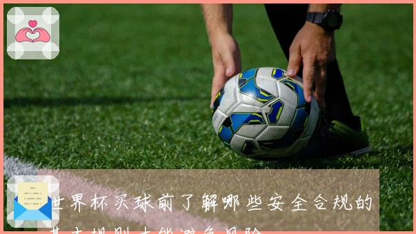世界杯买球前了解哪些安全合规的基本规则才能避免风险