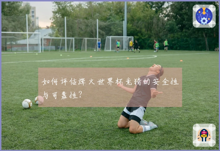 如何评估烽火世界杯竞猜的安全性与可靠性？