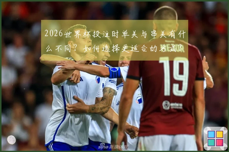 2026世界杯投注时单关与串关有什么不同？如何选择更适合的方式？