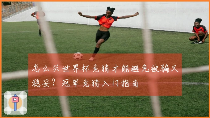 怎么买世界杯竞猜才能避免被骗又稳妥？冠军竞猜入门指南